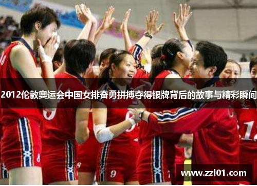 2012伦敦奥运会中国女排奋勇拼搏夺得银牌背后的故事与精彩瞬间