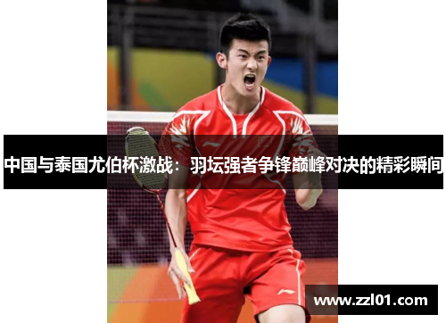 中国与泰国尤伯杯激战：羽坛强者争锋巅峰对决的精彩瞬间