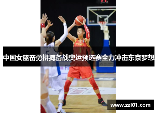 中国女篮奋勇拼搏备战奥运预选赛全力冲击东京梦想