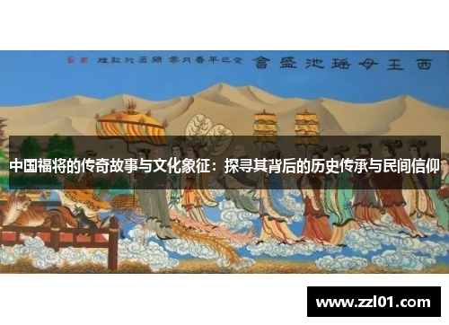 中国福将的传奇故事与文化象征：探寻其背后的历史传承与民间信仰