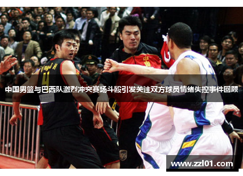 中国男篮与巴西队激烈冲突赛场斗殴引发关注双方球员情绪失控事件回顾
