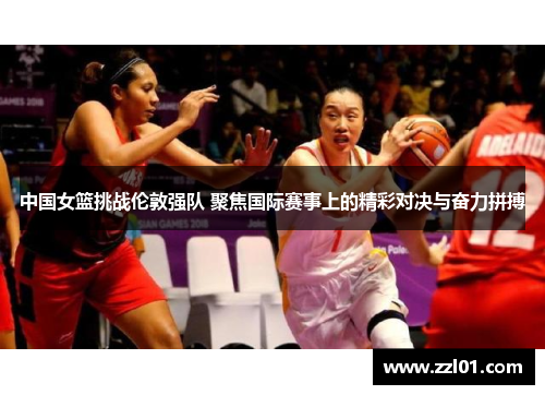 中国女篮挑战伦敦强队 聚焦国际赛事上的精彩对决与奋力拼搏